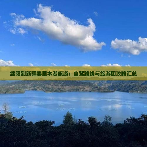 绵阳到新疆赛里木湖旅游：自驾路线与旅游团攻略汇总