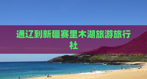 通辽市到新疆赛里木湖旅行社