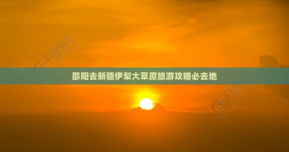 邵阳去新疆伊犁大草原必去地