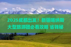 成都去新疆喀纳斯大型旅游团