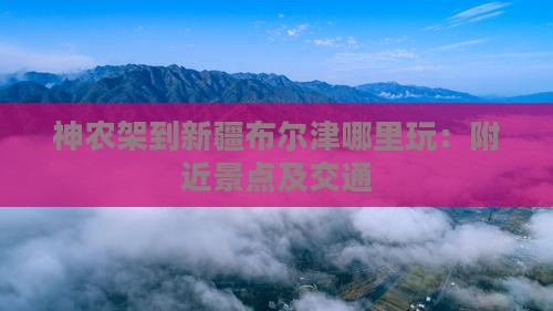 神农架到新疆布尔津哪里玩：附近景点及交通
