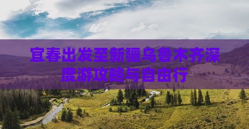 宜春出发至新疆乌鲁木齐深度游攻略与自由行