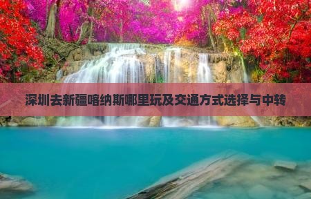 深圳去新疆喀纳斯哪里玩及交通方式选择与中转