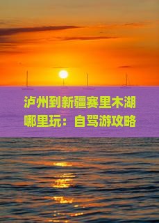 泸州到新疆赛里木湖哪里玩：自驾游攻略及路线