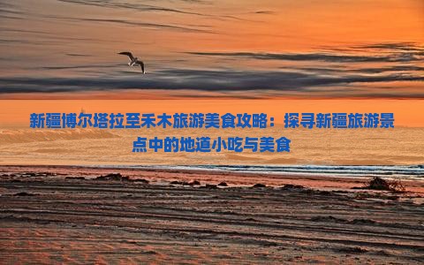 新疆博尔塔拉至禾木旅游美食攻略：探寻新疆旅游景点中的地道小吃与美食