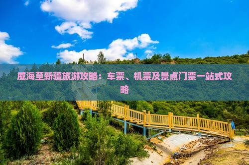 威海至新疆旅游攻略：车票、机票及景点门票一站式攻略