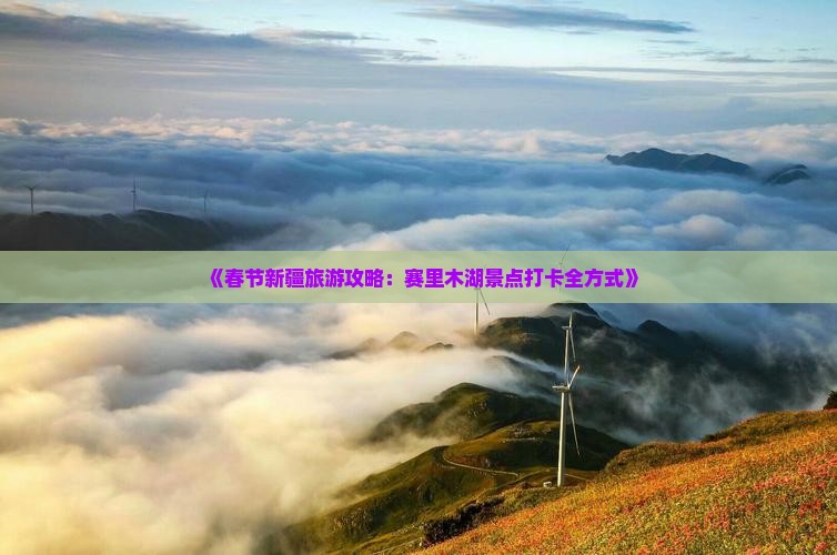 《春节新疆旅游攻略：赛里木湖景点打卡全方式》