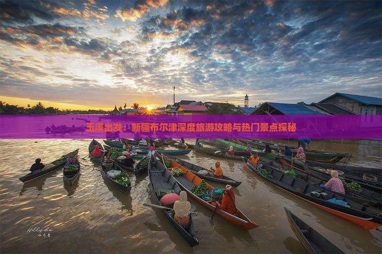 玉溪出发：新疆布尔津深度旅游攻略与热门景点探秘