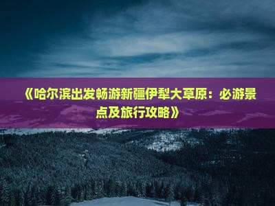 《哈尔滨出发畅游新疆伊犁大草原：必游景点及旅行攻略》