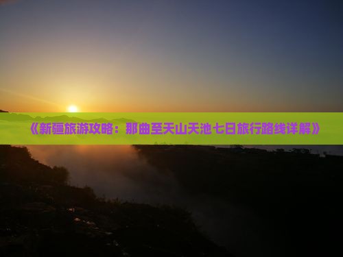 《新疆旅游攻略：那曲至天山天池七日旅行路线详解》