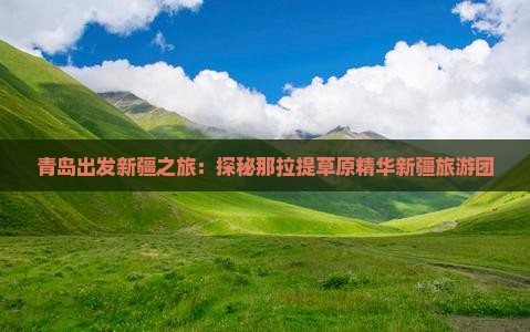 青岛出发新疆之旅：探秘那拉提草原精华新疆旅游团