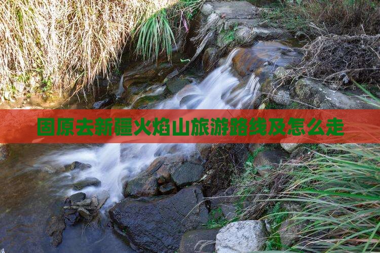 固原去新疆火焰山旅游路线及怎么走