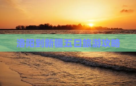 洛阳到新疆五日旅游攻略