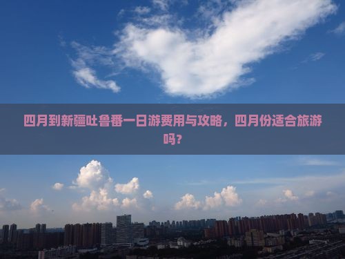 四月到新疆吐鲁番一日游费用与攻略，四月份适合旅游吗？