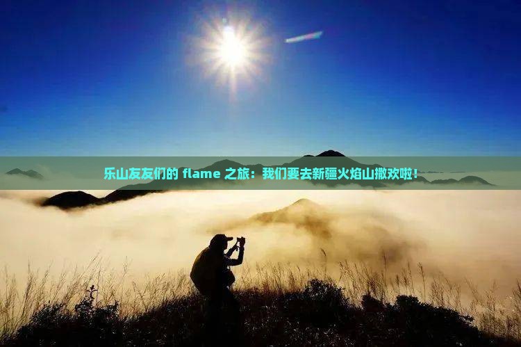 乐山去新疆火焰山大型旅游团 乐山去新疆火焰山大型旅游团