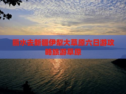 丽水去新疆伊犁大草原六日游