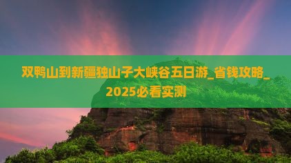 双鸭山到新疆独山子大峡谷五日游