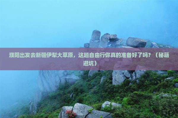 濮阳到新疆伊犁大草原自由行