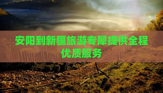 安阳到新疆旅游专犀提供全程优质服务