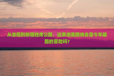 洛阳到新疆独库公路旅游