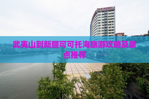 武夷山去新疆可可托海五日游