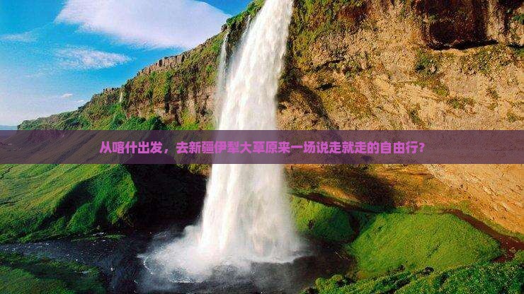 喀什到新疆伊犁大草原自由团