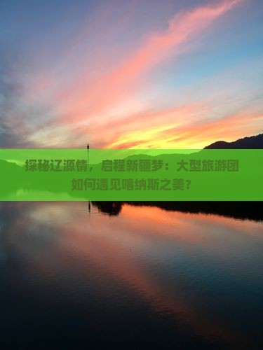 辽源到新疆喀纳斯大型旅游团