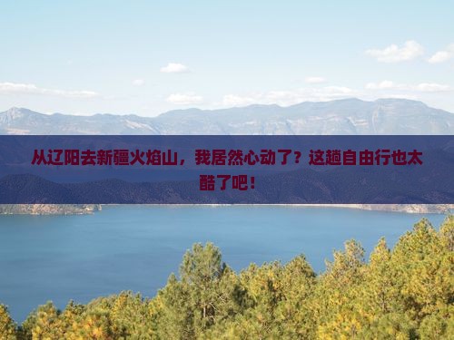 辽阳到新疆火焰山自由行