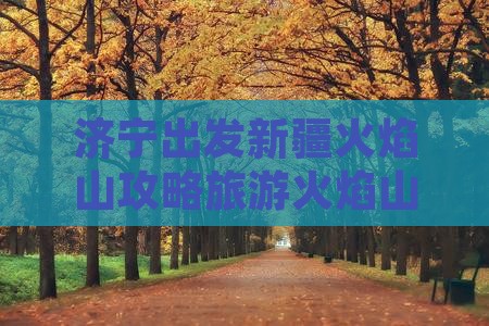济宁去新疆火焰山七日游