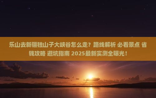 乐山去新疆独山子大峡谷必去地 乐山去新疆独山子大峡谷必去地