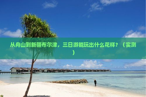舟山去新疆布尔津三日游