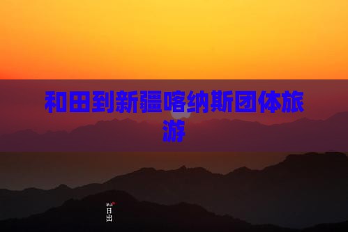 和田到新疆喀纳斯团体旅游