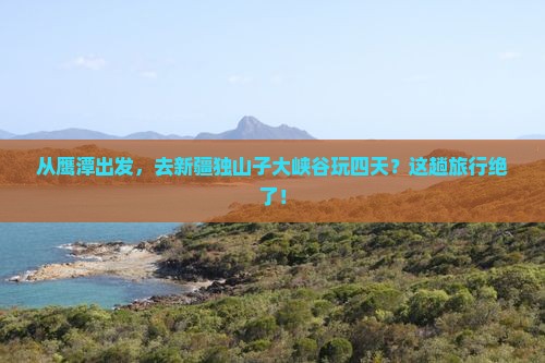 鹰潭去新疆独山子大峡谷四日游