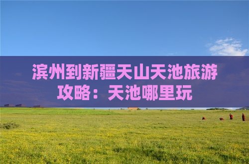 滨州到新疆天山天池哪里玩