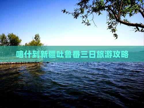 喀什到新疆吐鲁番三日游
