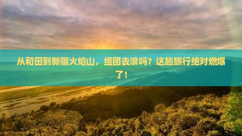 和田到新疆火焰山团体旅游