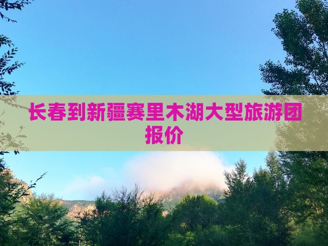 长春到新疆赛里木湖大型旅游团