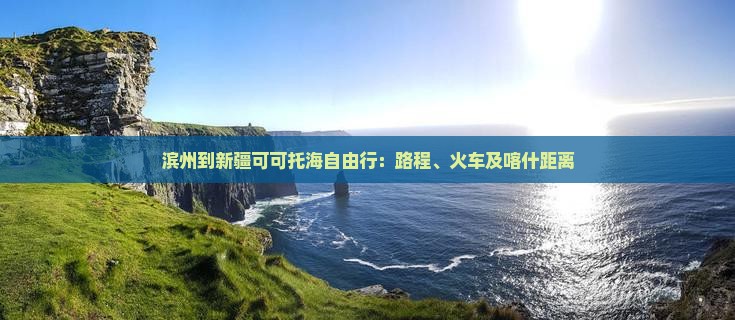 滨州到新疆可可托海自由行