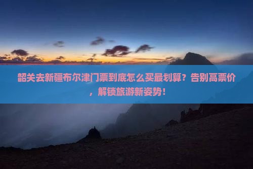 韶关去新疆布尔津门票