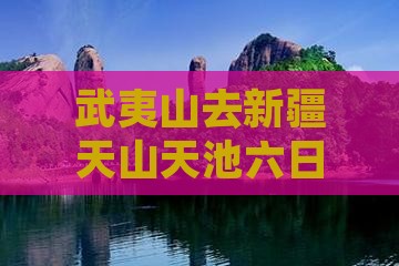 武夷山去新疆天山天池六日游