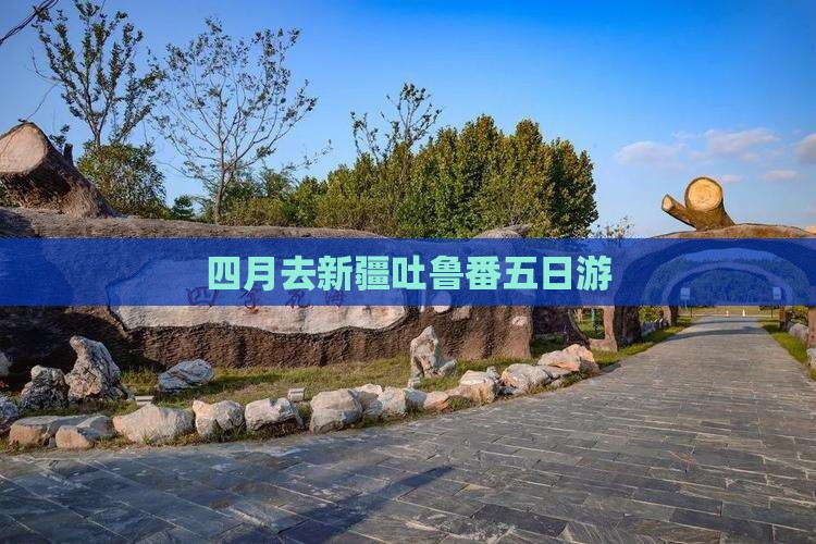 四月去新疆吐鲁番五日游 四月去新疆吐鲁番五日游