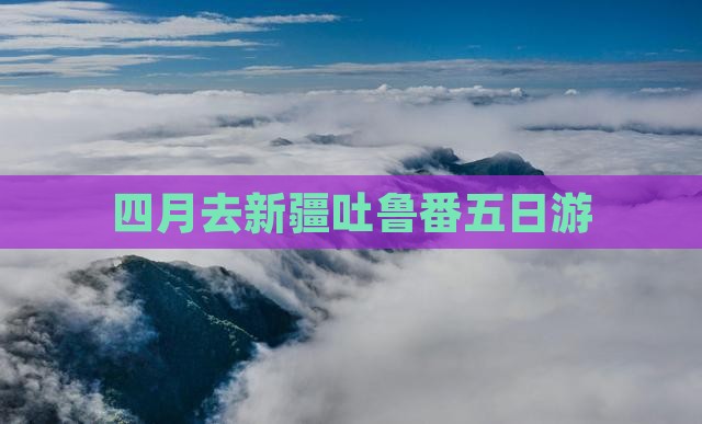 四月去新疆吐鲁番五日游 四月去新疆吐鲁番五日游