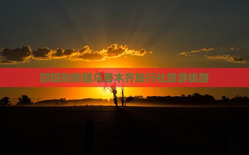 邵阳到新疆乌鲁木齐旅行社