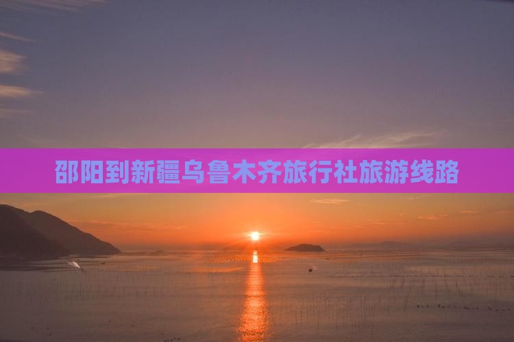 邵阳到新疆乌鲁木齐旅行社