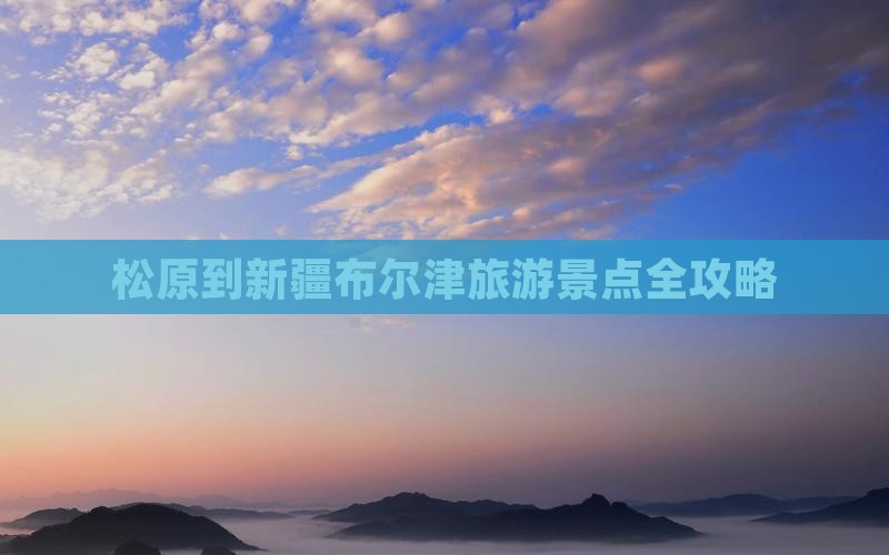松原到新疆布尔津旅游景点全攻略