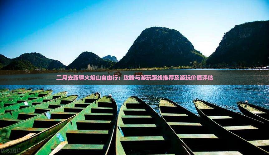 二月去新疆火焰山自由行：攻略与游玩路线推荐及游玩价值评估