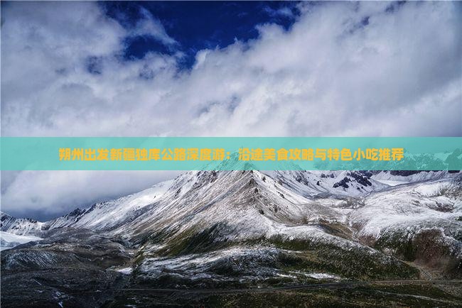 朔州出发新疆独库公路深度游：沿途美食攻略与特色小吃推荐