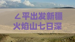 ∠平出发新疆火焰山七日深度游攻略》