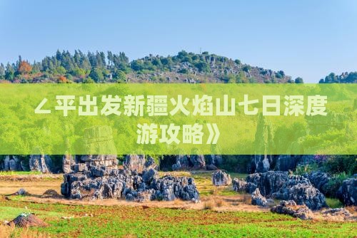∠平出发新疆火焰山七日深度游攻略》
