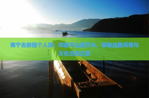 南宁去新疆个人游：穿越千山越万水，探秘丝路风情与文化古迹之旅